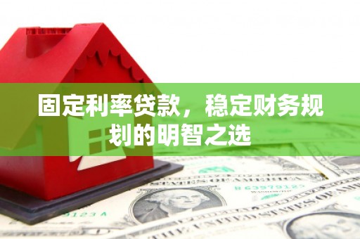 霍尔果斯固定利率贷款，稳定财务规划的明智之选