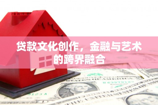 霍尔果斯贷款文化创作，金融与艺术的跨界融合