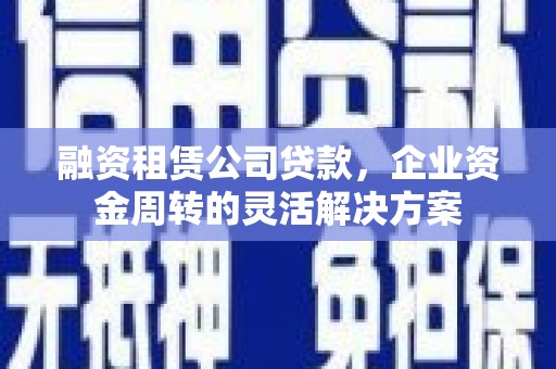 霍尔果斯融资租赁公司贷款，企业资金周转的灵活解决方案