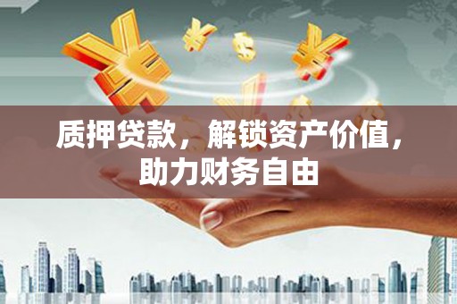 霍尔果斯质押贷款，解锁资产价值，助力财务自由