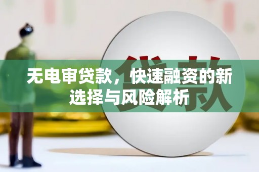 霍尔果斯无电审贷款，快速融资的新选择与风险解析