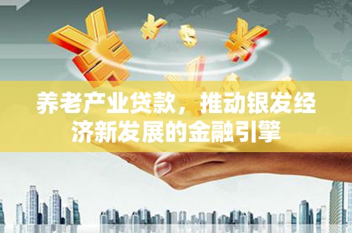 霍尔果斯养老产业贷款，推动银发经济新发展的金融引擎