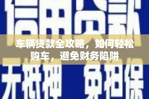 霍尔果斯车辆贷款全攻略，如何轻松购车，避免财务陷阱
