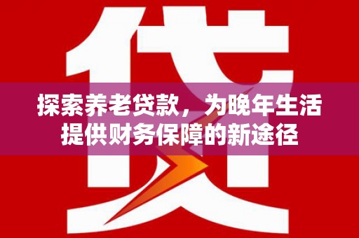 霍尔果斯探索养老贷款，为晚年生活提供财务保障的新途径