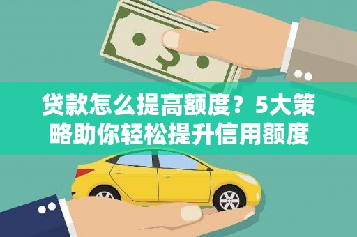 霍尔果斯贷款怎么提高额度？5大策略助你轻松提升信用额度