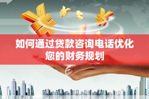 霍尔果斯如何通过贷款咨询电话优化您的财务规划