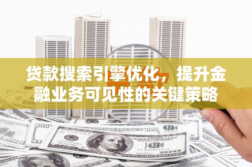 霍尔果斯贷款搜索引擎优化，提升金融业务可见性的关键策略