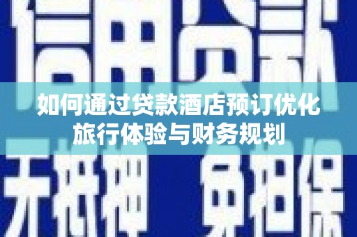 霍尔果斯如何通过贷款酒店预订优化旅行体验与财务规划