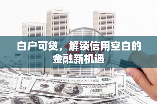 霍尔果斯白户可贷，解锁信用空白的金融新机遇