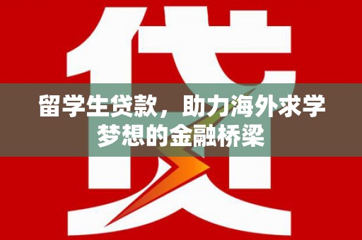 霍尔果斯留学生贷款，助力海外求学梦想的金融桥梁