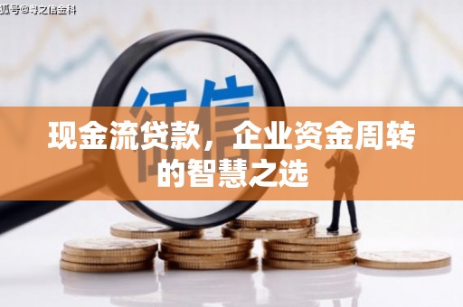 霍尔果斯现金流贷款，企业资金周转的智慧之选