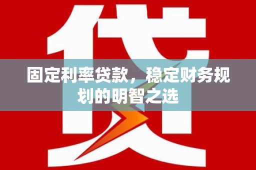 霍尔果斯固定利率贷款，稳定财务规划的明智之选