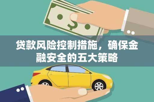 霍尔果斯贷款风险控制措施，确保金融安全的五大策略