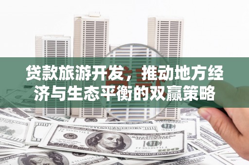 霍尔果斯贷款旅游开发，推动地方经济与生态平衡的双赢策略