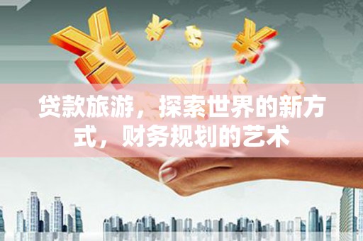 霍尔果斯贷款旅游，探索世界的新方式，财务规划的艺术