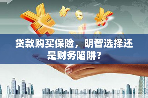 霍尔果斯贷款购买保险，明智选择还是财务陷阱？