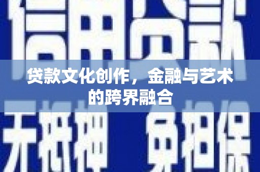 霍尔果斯贷款文化创作，金融与艺术的跨界融合