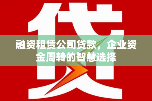 霍尔果斯融资租赁公司贷款，企业资金周转的智慧选择