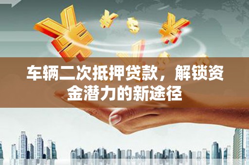 霍尔果斯车辆二次抵押贷款，解锁资金潜力的新途径