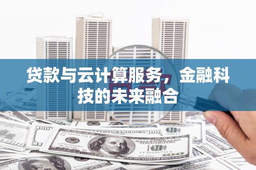 霍尔果斯贷款与云计算服务，金融科技的未来融合