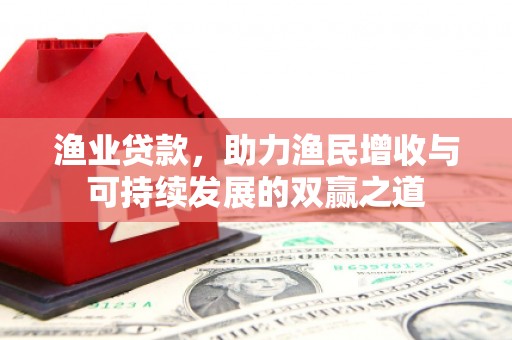 霍尔果斯渔业贷款，助力渔民增收与可持续发展的双赢之道