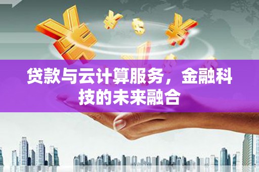 霍尔果斯贷款与云计算服务，金融科技的未来融合