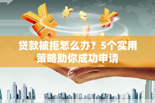 霍尔果斯贷款被拒怎么办？5个实用策略助你成功申请