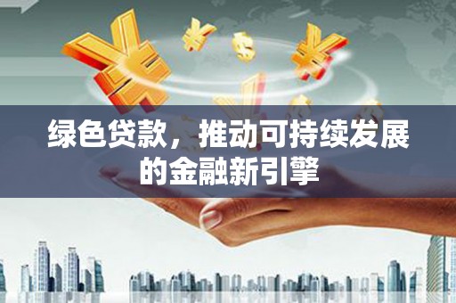 霍尔果斯绿色贷款，推动可持续发展的金融新引擎