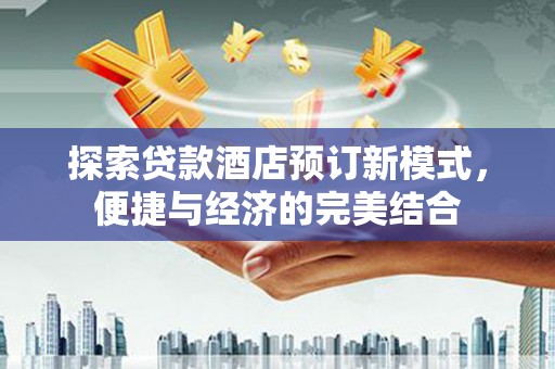 霍尔果斯探索贷款酒店预订新模式，便捷与经济的完美结合