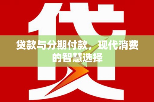 霍尔果斯贷款与分期付款，现代消费的智慧选择