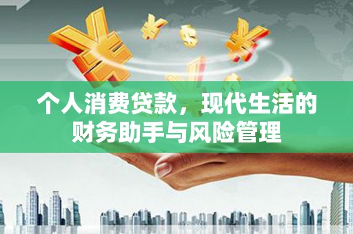 霍尔果斯个人消费贷款，现代生活的财务助手与风险管理