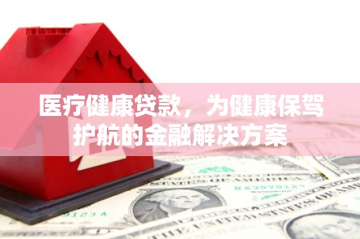 霍尔果斯医疗健康贷款，为健康保驾护航的金融解决方案