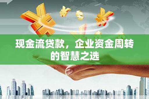 霍尔果斯现金流贷款，企业资金周转的智慧之选