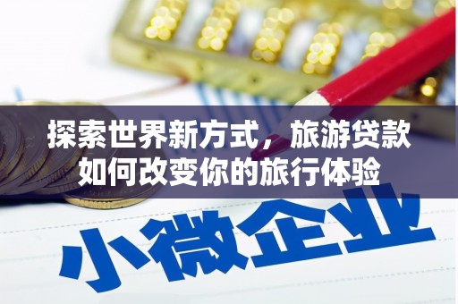 霍尔果斯探索世界新方式，旅游贷款如何改变你的旅行体验